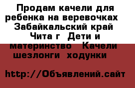 Продам качели для ребенка на веревочках - Забайкальский край, Чита г. Дети и материнство » Качели, шезлонги, ходунки   